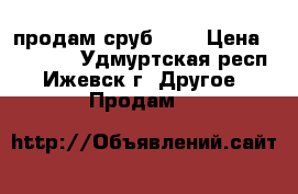 продам сруб 6:4 › Цена ­ 45 000 - Удмуртская респ., Ижевск г. Другое » Продам   